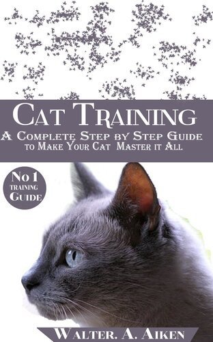 (eBook) Cat Training: A Complete Step By step Guide to Make Your Cat Master It All By Walter. A. Aiken