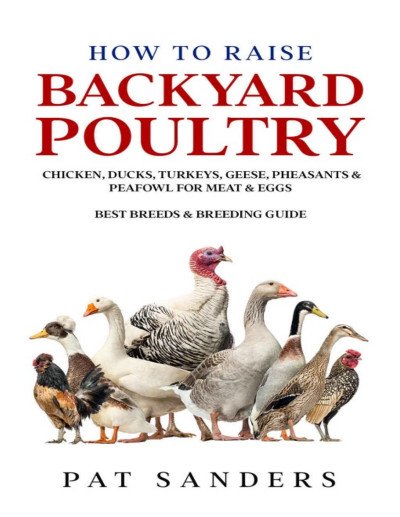 (eBook) How To Raise Backyard Poultry : Chicken, Ducks, Turkeys, Geese, Pheasants & Peafowl For Meat & Eggs - Best Breeds & Breeding Guide by Pat Sanders