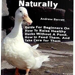 (eBook) Raising Ducks Naturally: Guide for Beginners on How to Raise Healthy Ducks Without a Pond, How to Feed Them, and Take Care for Them By Andrew Barrett